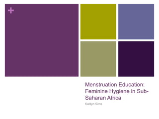 +
Menstruation Education:
Feminine Hygiene in Sub-
Saharan Africa
Kaitlyn Sims
 