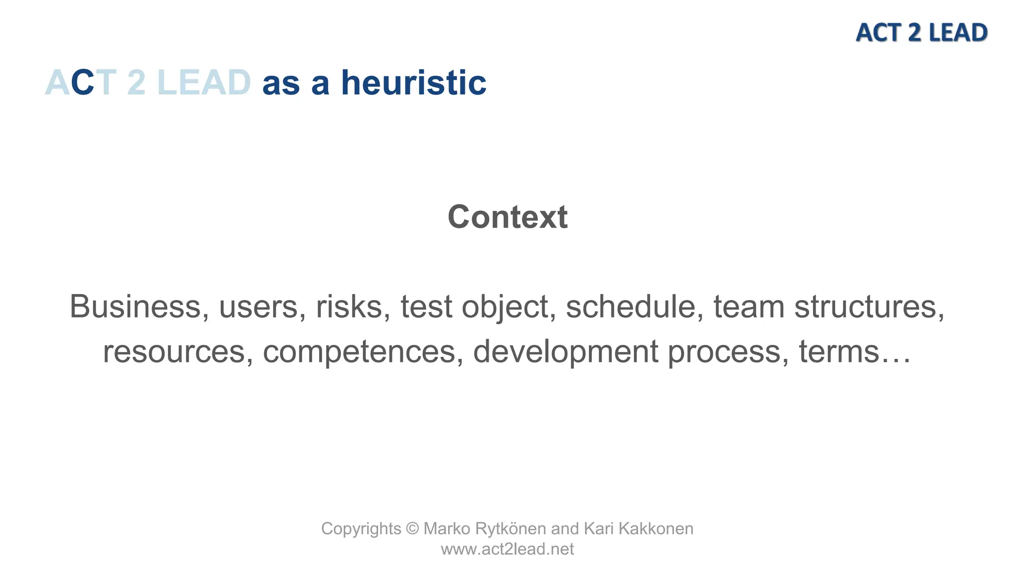 Copyrights © Marko Rytkönen and Kari Kakkonen
www.act2lead.net
ACT 2 LEAD as a heuristic
Context
Business, users, risks, test object, schedule, team structures,
resources, competences, development process, terms…
 