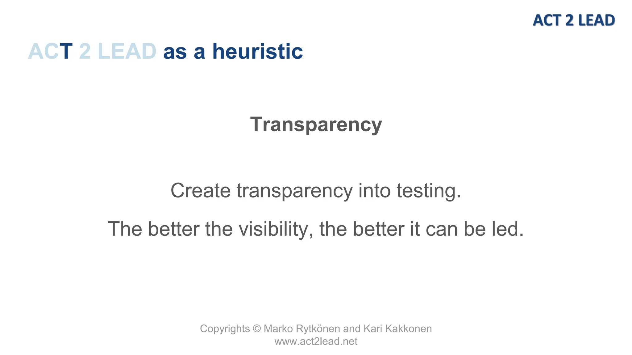 Copyrights © Marko Rytkönen and Kari Kakkonen
www.act2lead.net
ACT 2 LEAD as a heuristic
Transparency
Create transparency into testing.
The better the visibility, the better it can be led.
 