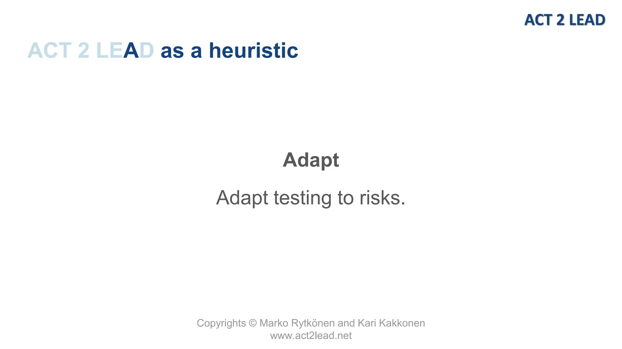 Copyrights © Marko Rytkönen and Kari Kakkonen
www.act2lead.net
ACT 2 LEAD as a heuristic
Adapt
Adapt testing to risks.
 