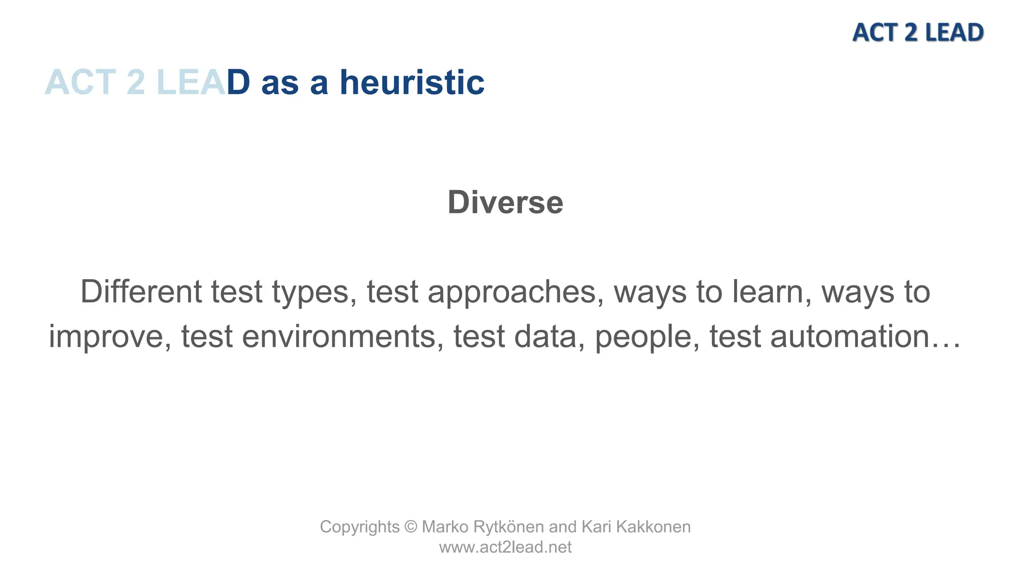 Copyrights © Marko Rytkönen and Kari Kakkonen
www.act2lead.net
ACT 2 LEAD as a heuristic
Diverse
Different test types, test approaches, ways to learn, ways to
improve, test environments, test data, people, test automation…
 