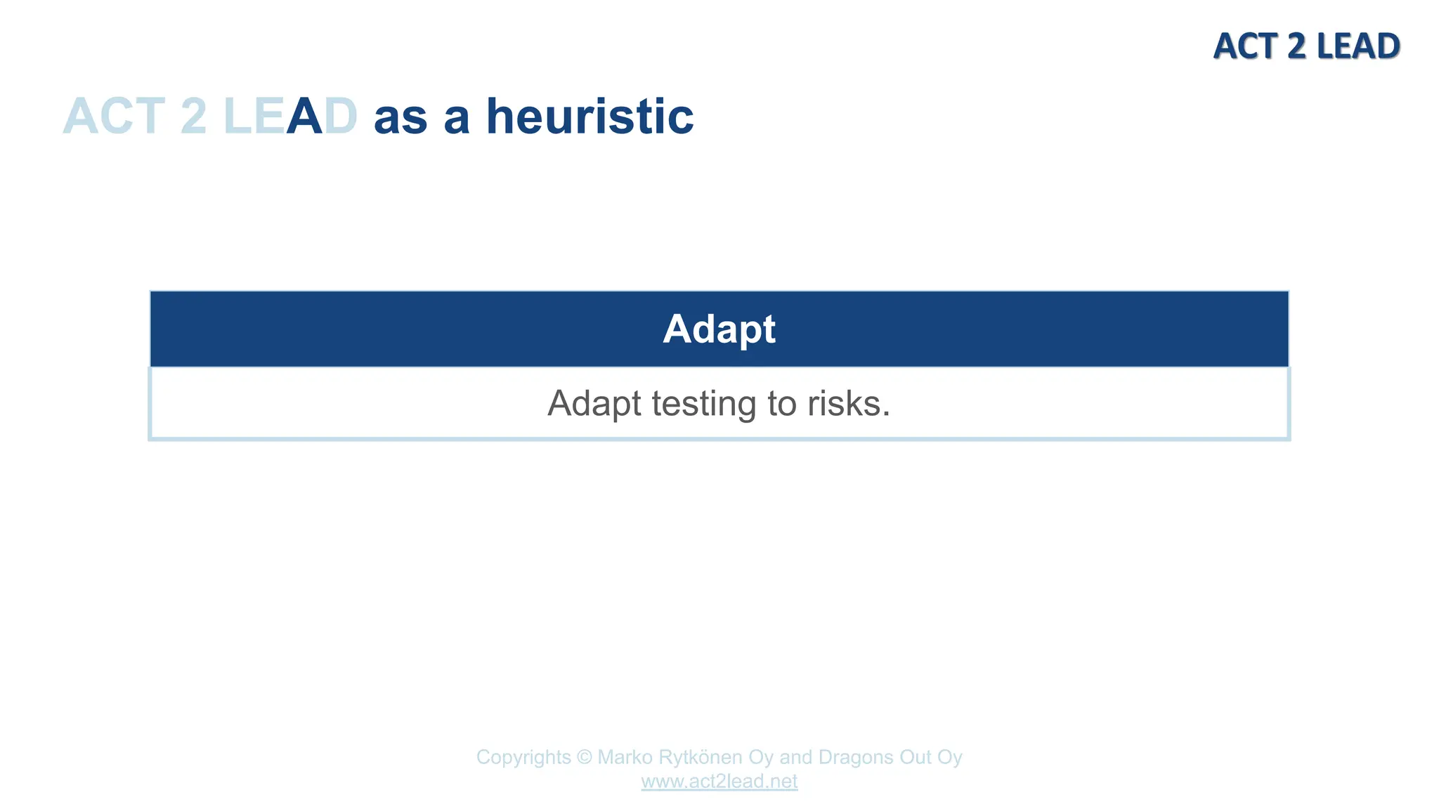 Copyrights © Marko Rytkönen Oy and Dragons Out Oy
www.act2lead.net
ACT 2 LEAD as a heuristic
Adapt
Adapt testing to risks.
 