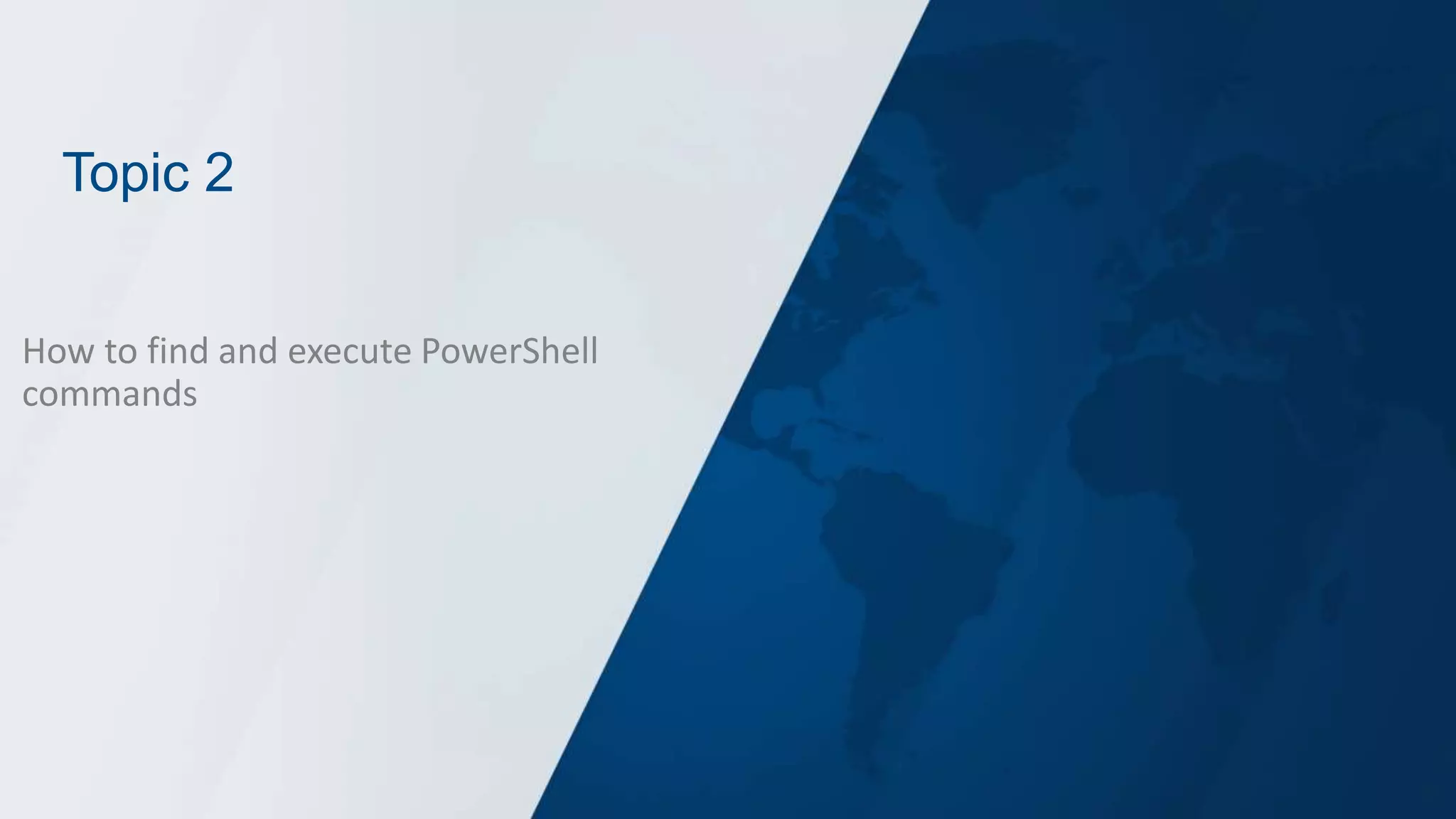 Topic 2
How to find and execute PowerShell
commands
 