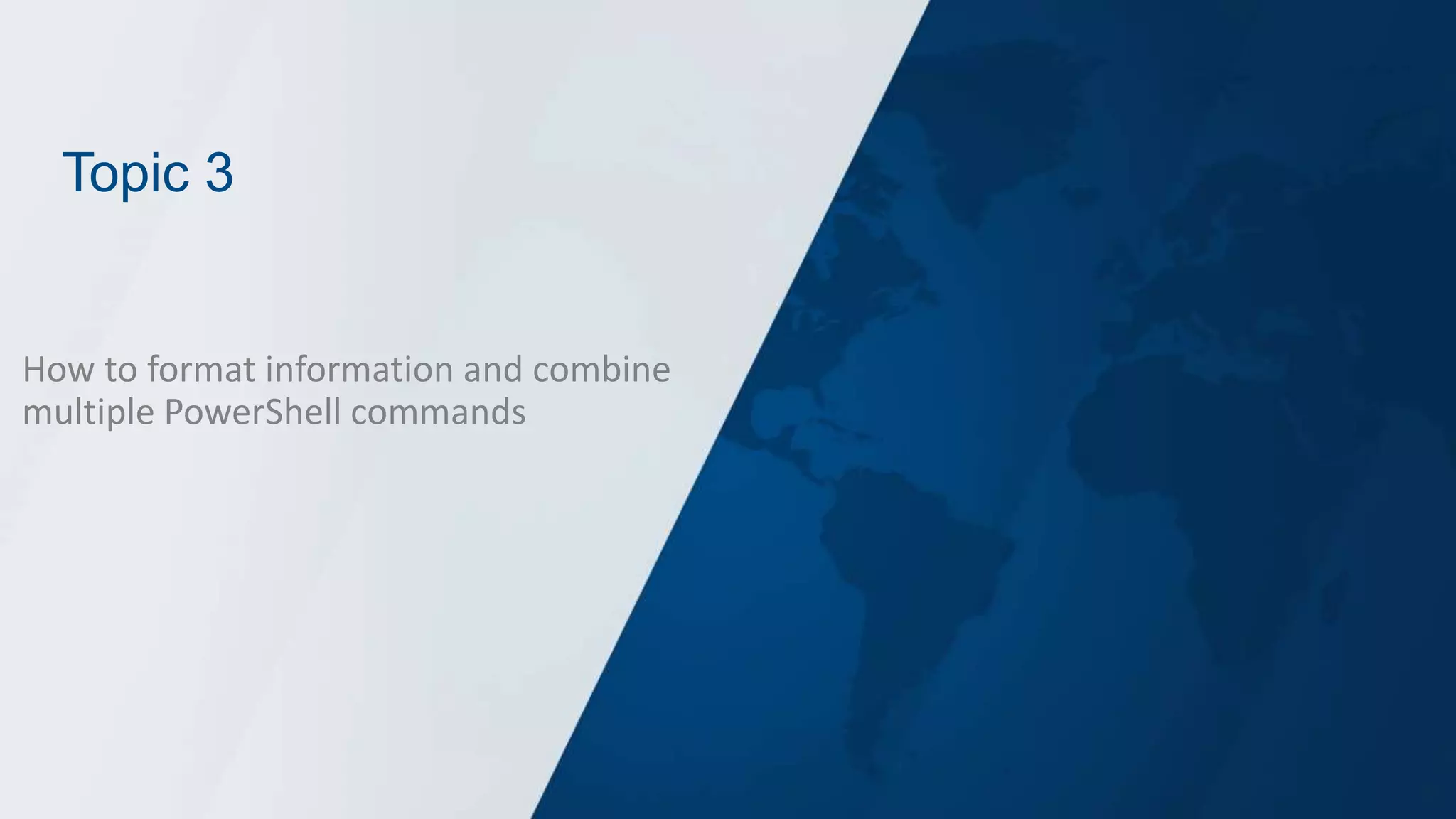 Topic 3
How to format information and combine
multiple PowerShell commands
 