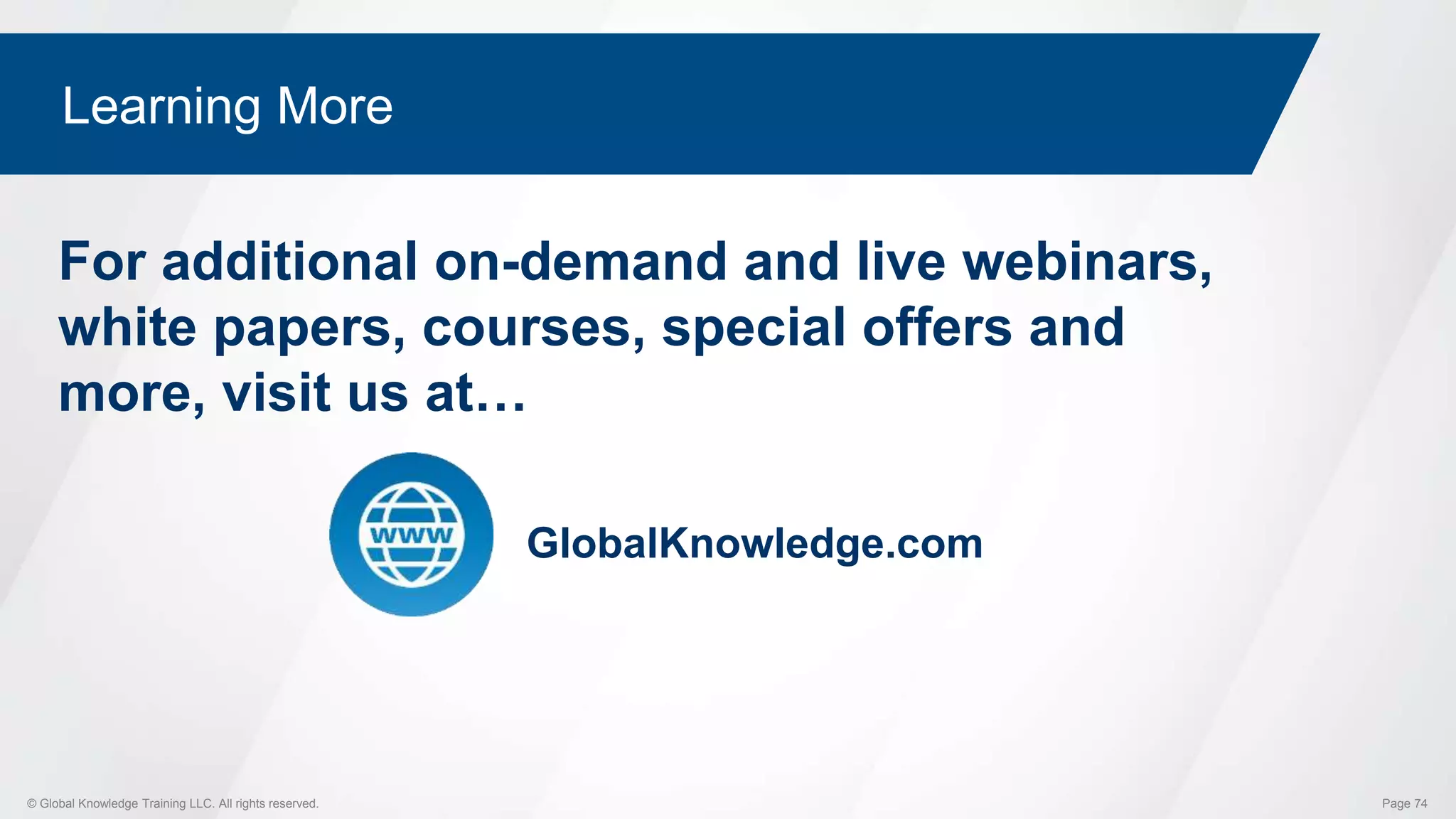 © Global Knowledge Training LLC. All rights reserved. Page 74
Learning More
GlobalKnowledge.com
For additional on-demand and live webinars,
white papers, courses, special offers and
more, visit us at…
 