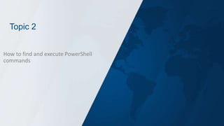 Topic 2
How to find and execute PowerShell
commands
 