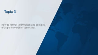 Topic 3
How to format information and combine
multiple PowerShell commands
 
