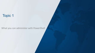 Topic 1
What you can administer with PowerShell
 