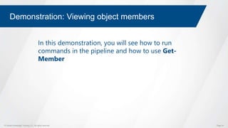 © Global Knowledge Training LLC. All rights reserved. Page 34
Demonstration: Viewing object members
In this demonstration, you will see how to run
commands in the pipeline and how to use Get-
Member
 