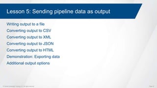 © Global Knowledge Training LLC. All rights reserved. Page 40
Lesson 5: Sending pipeline data as output
Writing output to a file
Converting output to CSV
Converting output to XML
Converting output to JSON
Converting output to HTML
Demonstration: Exporting data
Additional output options
 
