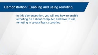 © Global Knowledge Training LLC. All rights reserved. Page 58
Demonstration: Enabling and using remoting
In this demonstration, you will see how to enable
remoting on a client computer, and how to use
remoting in several basic scenarios
 