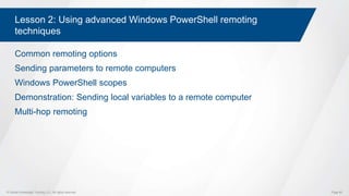 © Global Knowledge Training LLC. All rights reserved. Page 60
Lesson 2: Using advanced Windows PowerShell remoting
techniques
Common remoting options
Sending parameters to remote computers
Windows PowerShell scopes
Demonstration: Sending local variables to a remote computer
Multi-hop remoting
 