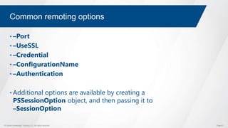 © Global Knowledge Training LLC. All rights reserved. Page 61
Common remoting options
• –Port
• –UseSSL
• –Credential
• –ConfigurationName
• –Authentication
• Additional options are available by creating a
PSSessionOption object, and then passing it to
–SessionOption
 