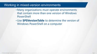 © Global Knowledge Training LLC. All rights reserved. Page 7
Working in mixed-version environments
• Many organizations must operate environments
that contain more than one version of Windows
PowerShell
• Use $PSVersionTable to determine the version of
Windows PowerShell on a computer
 