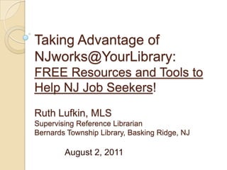 Taking Advantage of NJworks@YourLibrary: FREE Resources and Tools to Help NJ Job Seekers! Ruth Lufkin, MLSSupervising Reference LibrarianBernards Township Library, Basking Ridge, NJ 		August 2, 2011 