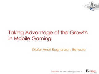 Taking Advantage of the Growth in Mobile Gaming Ólafur Andri Ragnarsson, Betware 