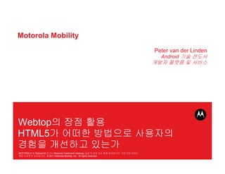 Motorola Mobility
                                                                                 Peter van der Linden
                                                                                   Android




Webtop
HTML5
MOTOROLA   Stylized M        Motorola Trademark Holdings, LLC.               .
                     . © 2011 Motorola Mobility, Inc. All rights reserved.
 