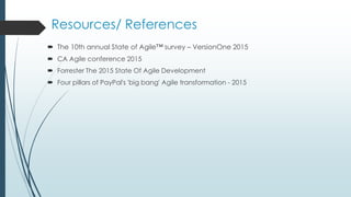 Resources/ References
 The 10th annual State of Agile™ survey – VersionOne 2015
 CA Agile conference 2015
 Forrester The 2015 State Of Agile Development
 Four pillars of PayPal's 'big bang' Agile transformation - 2015
 