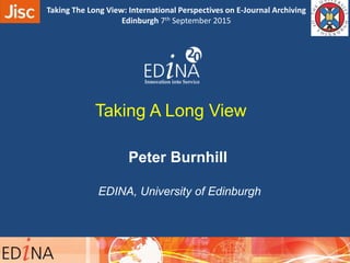Taking A Long View
Peter Burnhill
EDINA, University of Edinburgh
09:40 – 10:00
Taking The Long View: International Perspectives on E-Journal Archiving
Edinburgh 7th September 2015
 