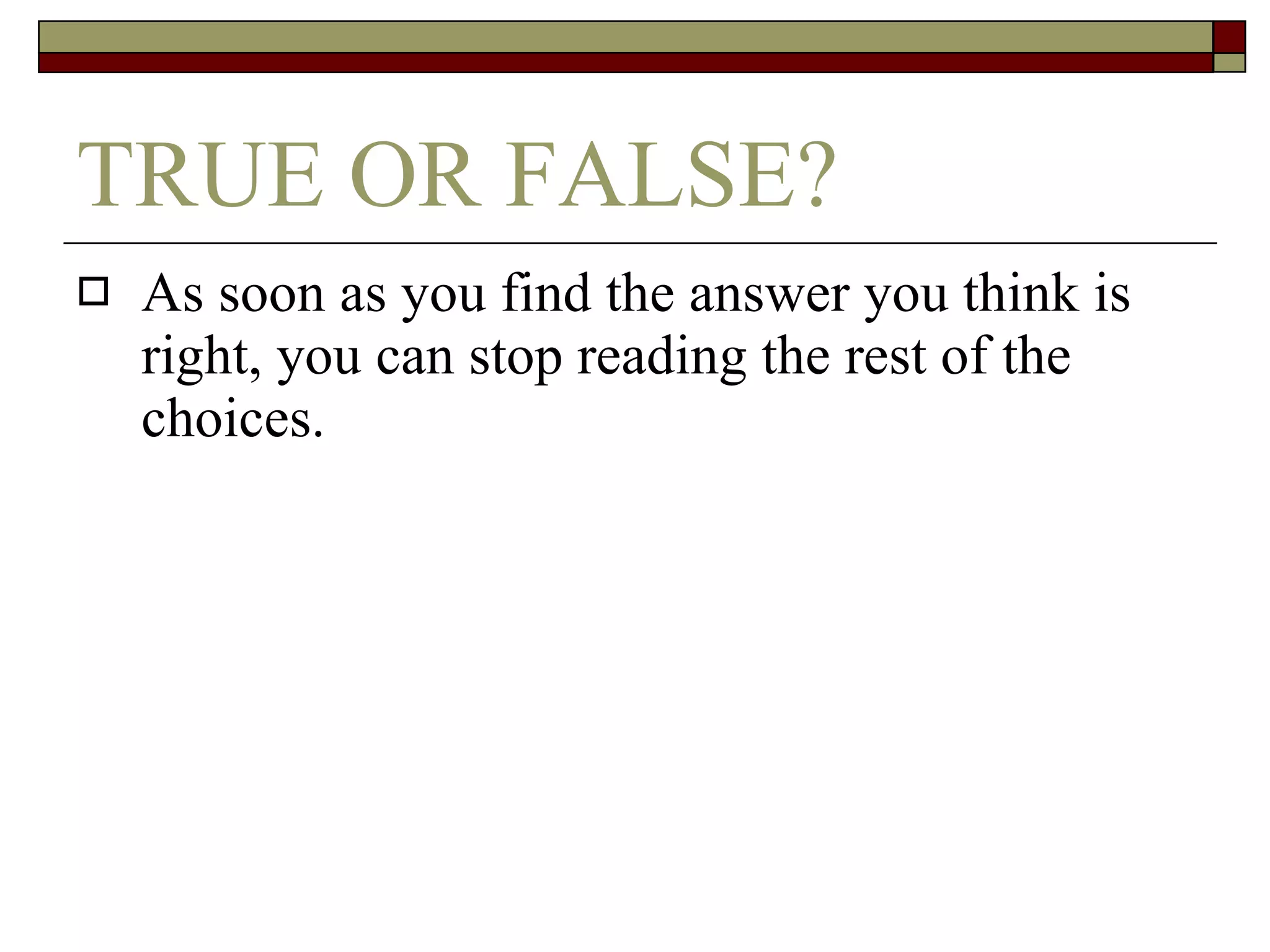 TRUE OR FALSE? As soon as you find the answer you think is right, you can stop reading the rest of the choices. 