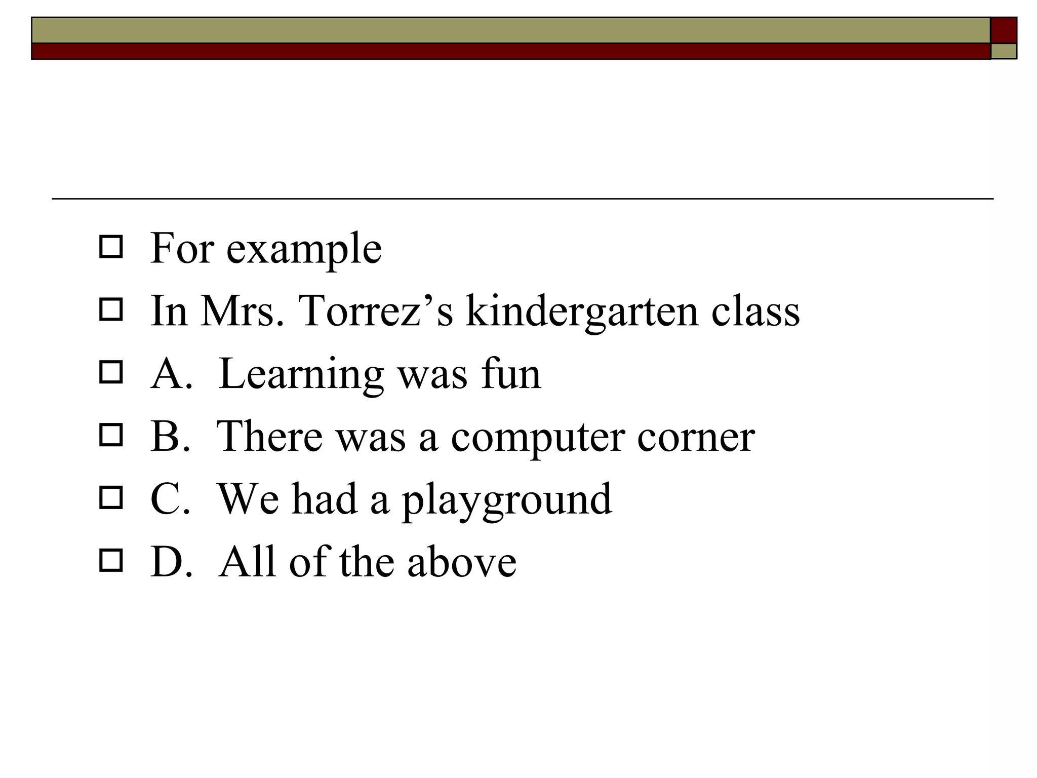 For example In Mrs. Torrez’s kindergarten class A.  Learning was fun B.  There was a computer corner C.  We had a playground D.  All of the above 