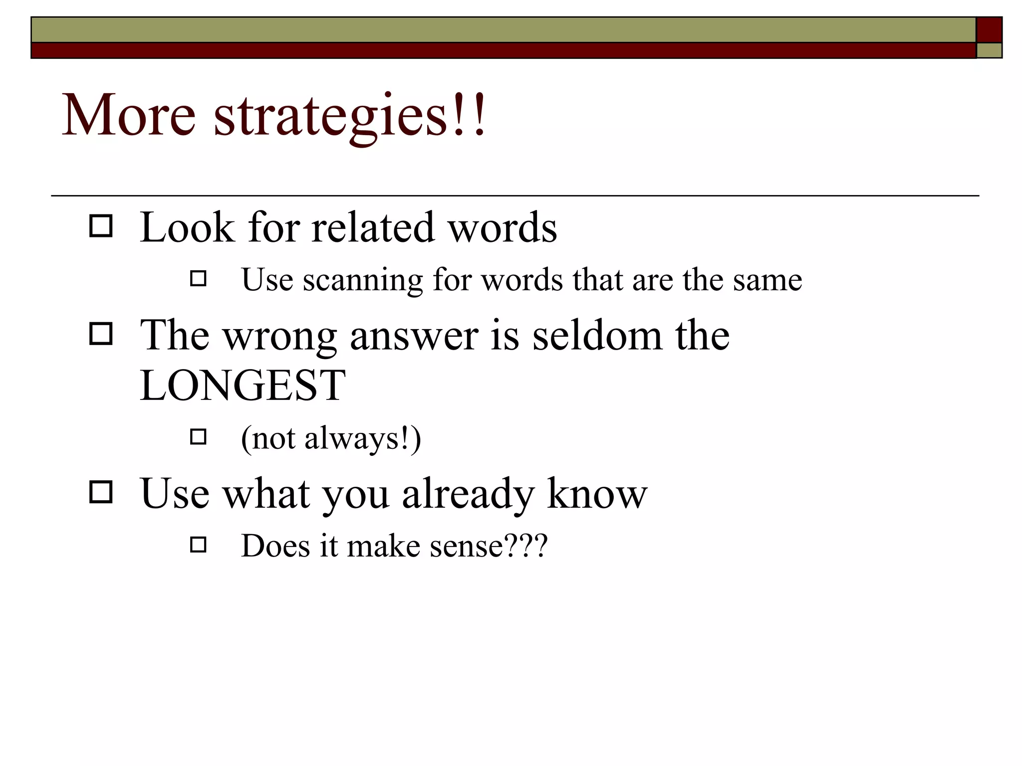 More strategies!! Look for related words Use scanning for words that are the same The wrong answer is seldom the LONGEST (not always!) Use what you already know Does it make sense??? 