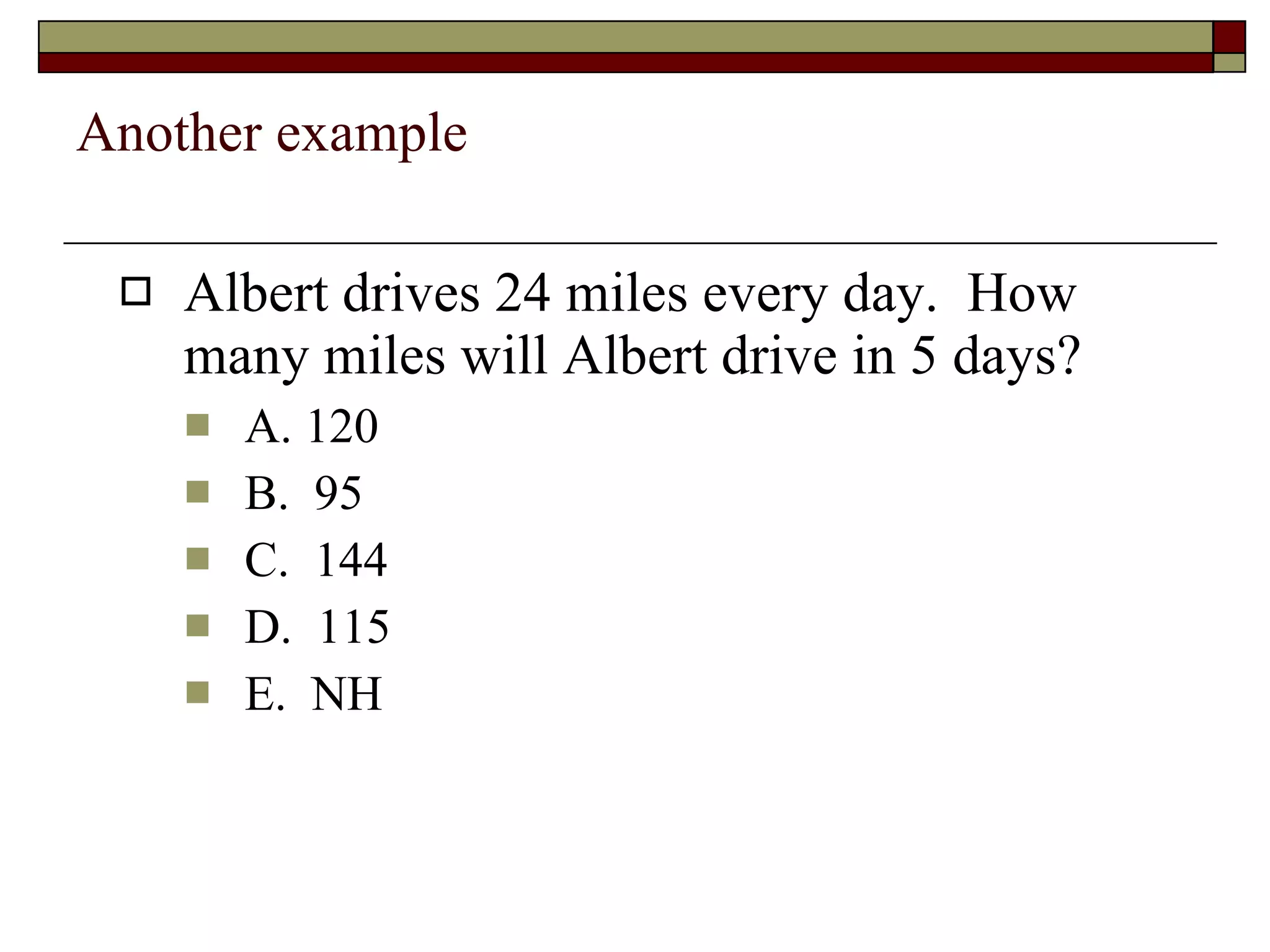 Another example Albert drives 24 miles every day.  How many miles will Albert drive in 5 days? A. 120 B.  95 C.  144 D.  115 E.  NH 
