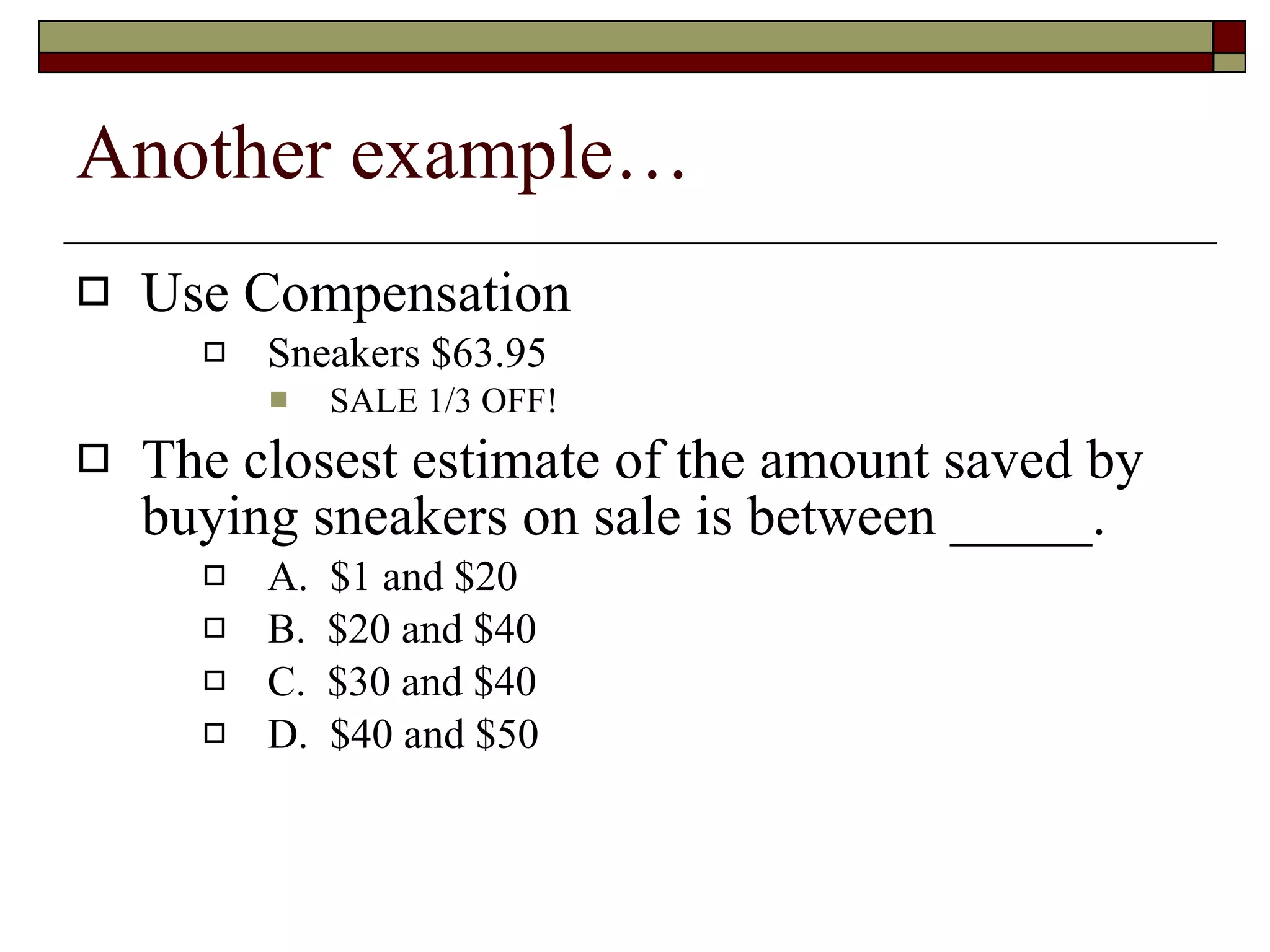 Another example… Use Compensation Sneakers $63.95 SALE 1/3 OFF! The closest estimate of the amount saved by buying sneakers on sale is between _____. A.  $1 and $20 B.  $20 and $40 C.  $30 and $40 D.  $40 and $50 