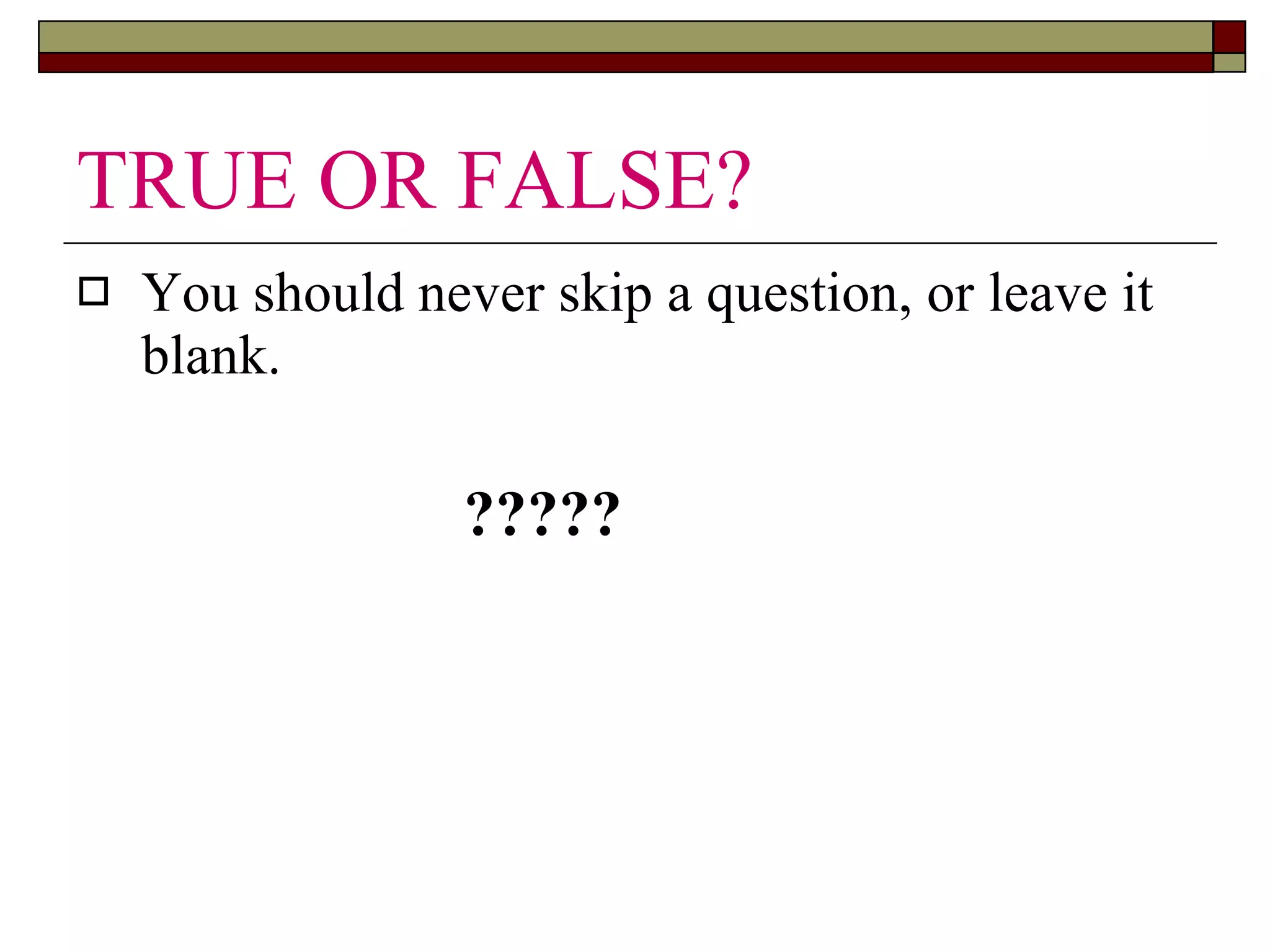 TRUE OR FALSE? You should never skip a question, or leave it blank. ????? 