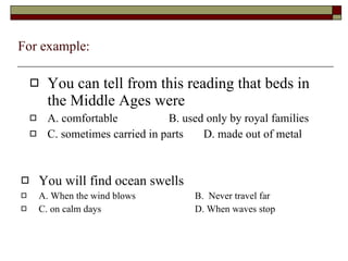 For example: You can tell from this reading that beds in the Middle Ages were A. comfortable B. used only by royal families C. sometimes carried in parts D. made out of metal You will find ocean swells A. When the wind blows B.  Never travel far C. on calm days D. When waves stop 