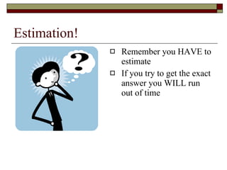 Estimation! Remember you HAVE to estimate If you try to get the exact answer you WILL run out of time 