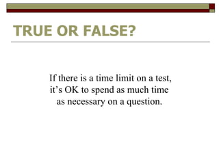 TRUE OR FALSE? If there is a time limit on a test, it’s OK to spend as much time  as necessary on a question.   