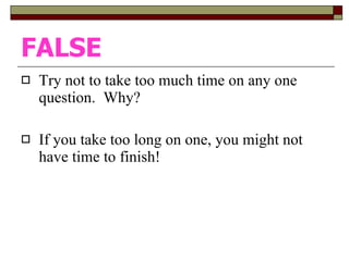 FALSE Try not to take too much time on any one question.  Why? If you take too long on one, you might not have time to finish!  