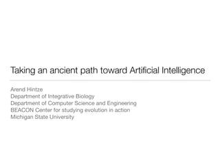 Taking an ancient path toward Artiﬁcial Intelligence
Arend Hintze

Department of Integrative Biology

Department of Computer Science and Engineering

BEACON Center for studying evolution in action

Michigan State University
 