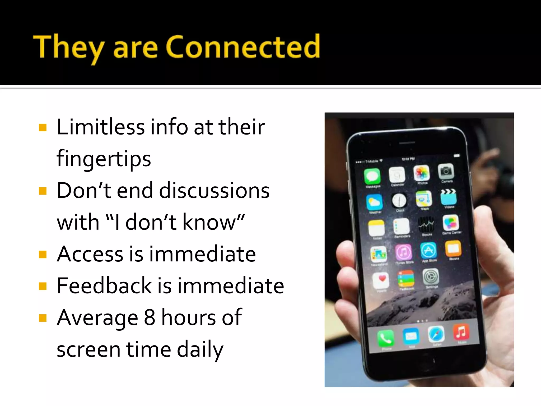  Limitless info at their
fingertips
 Don’t end discussions
with “I don’t know”
 Access is immediate
 Feedback is immediate
 Average 8 hours of
screen time daily
 