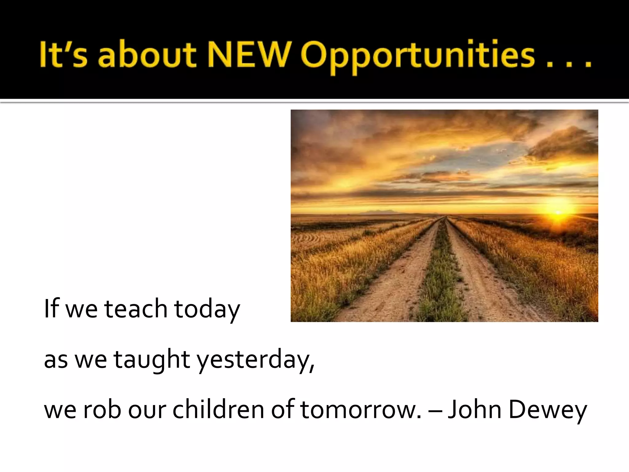 If we teach today
as we taught yesterday,
we rob our children of tomorrow. – John Dewey
 