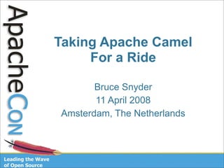 Taking Apache Camel
     For a Ride

       Bruce Snyder
       11 April 2008
Amsterdam, The Netherlands
 