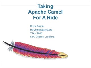 Taking
Apache Camel
 For A Ride
Bruce Snyder
bsnyder@apache.org
7 Nov 2008
New Orleans, Louisiana
 