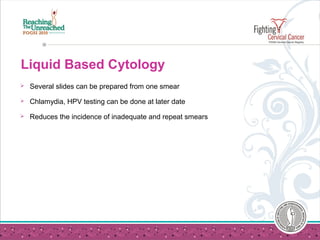  Several slides can be prepared from one smear
 Chlamydia, HPV testing can be done at later date
 Reduces the incidence of inadequate and repeat smears
Liquid Based Cytology
 