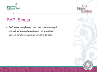 PAP  Smear <ul><li>PAP smear sampling of cervix involves scraping of cervical surface and a portion of non visualised cerv...