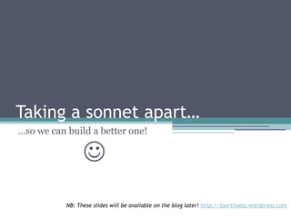Taking a sonnet apart…
…so we can build a better one!

                 
           NB: These slides will be available on the blog later! http://fourthyear.wordpress.com
 