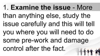 1. Examine the issue - More
than anything else, study the
issue carefully and this will tell
you where you will need to do
some pre-work and damage
control after the fact.
 