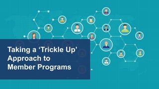 Taking a ‘Trickle Up’
Approach to
Member Programs
 