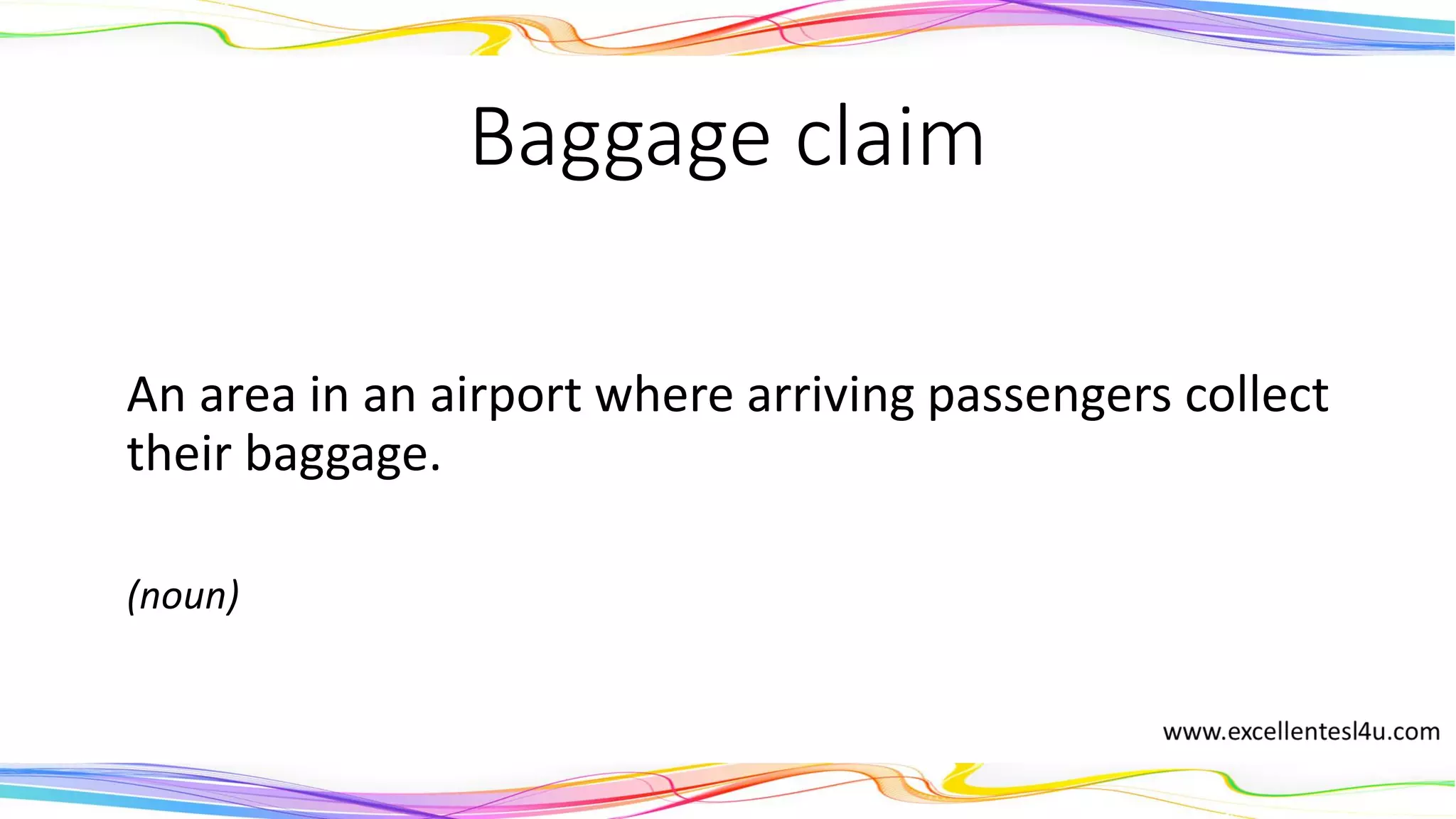 Baggage claim
An area in an airport where arriving passengers collect
their baggage.
(noun)
 