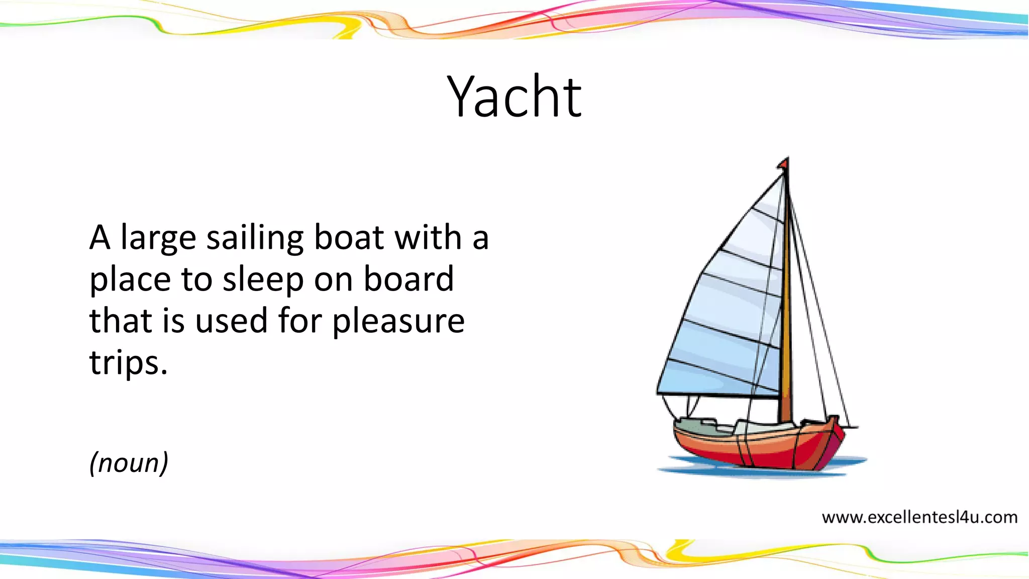 Yacht
A large sailing boat with a
place to sleep on board
that is used for pleasure
trips.
(noun)
 