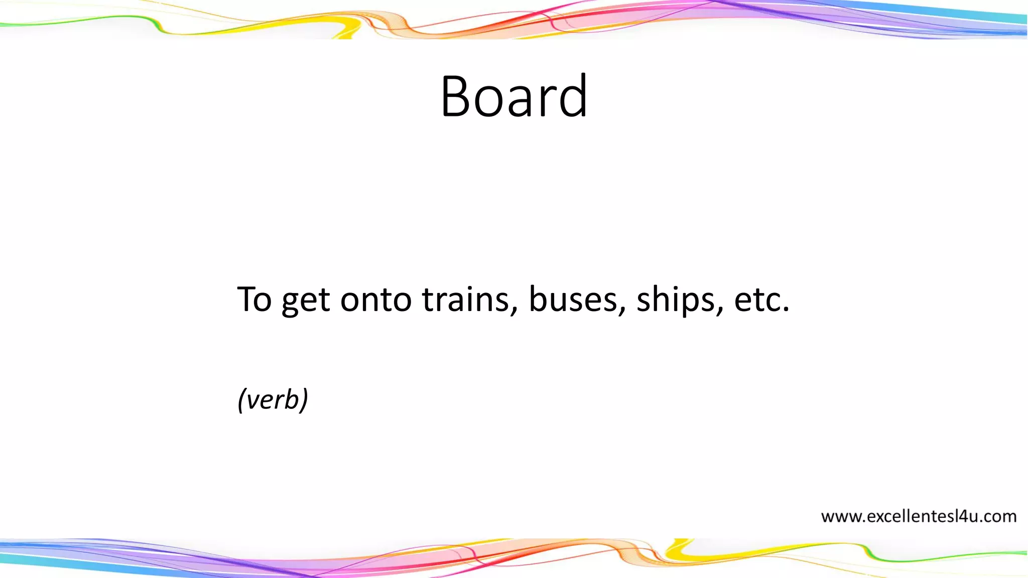 Board
To get onto trains, buses, ships, etc.
(verb)
 