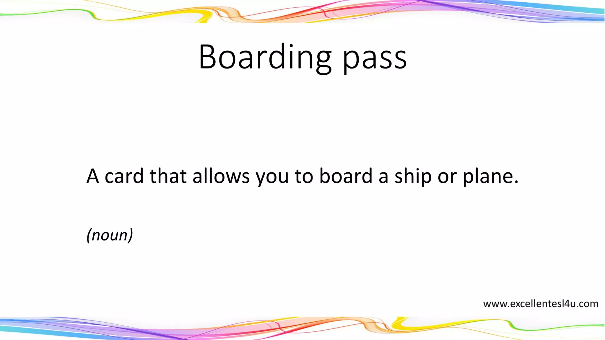 Boarding pass
A card that allows you to board a ship or plane.
(noun)
 