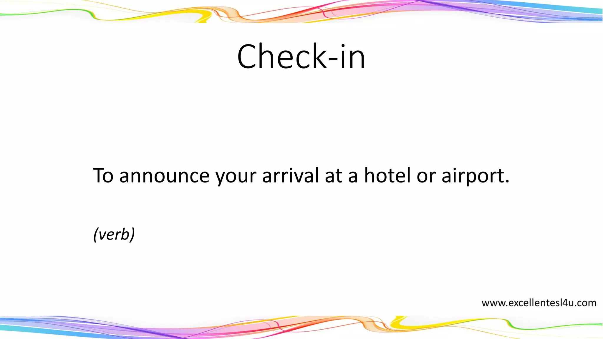 Check-in
To announce your arrival at a hotel or airport.
(verb)
 