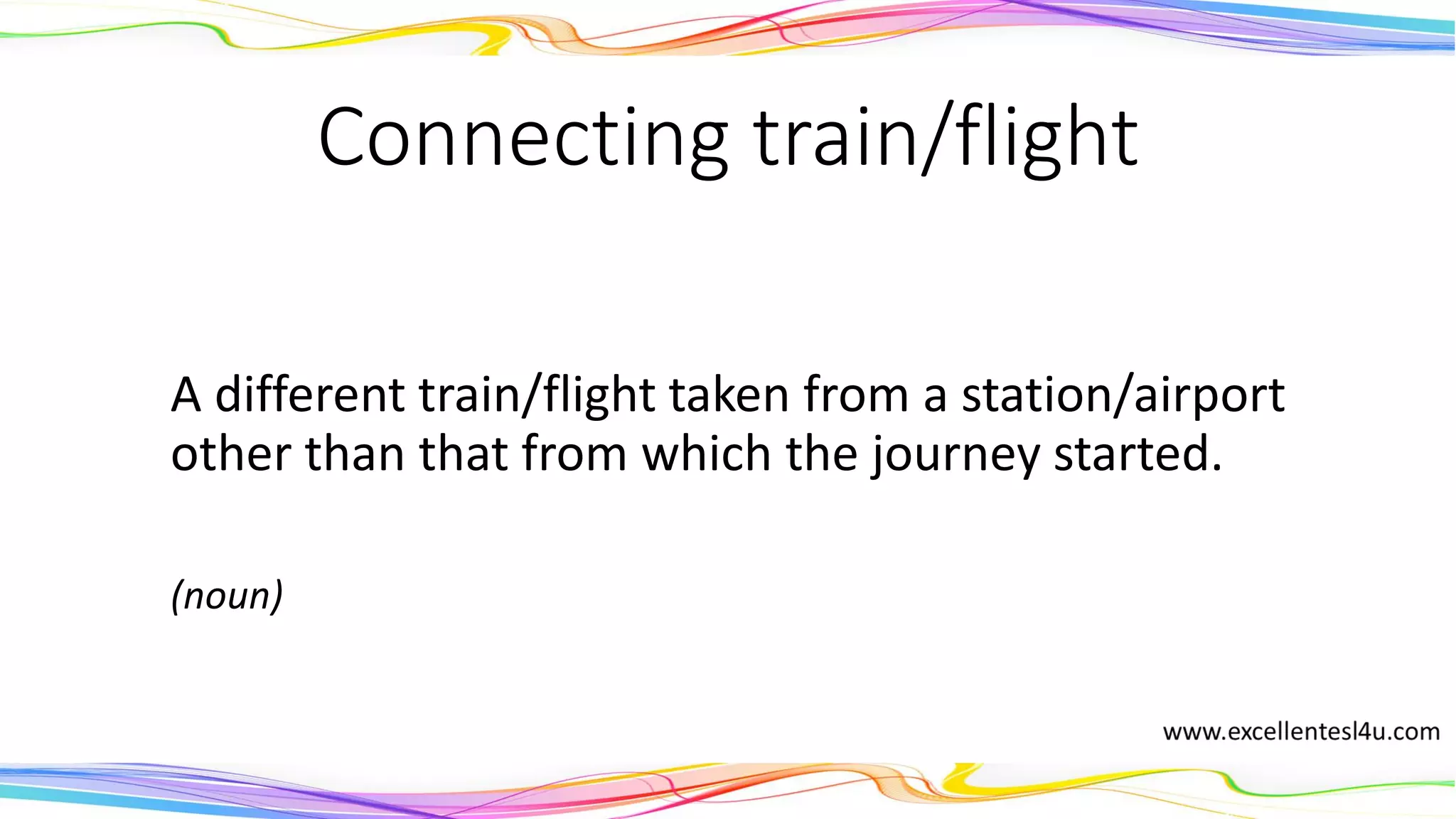 Connecting train/flight
A different train/flight taken from a station/airport
other than that from which the journey started.
(noun)
 