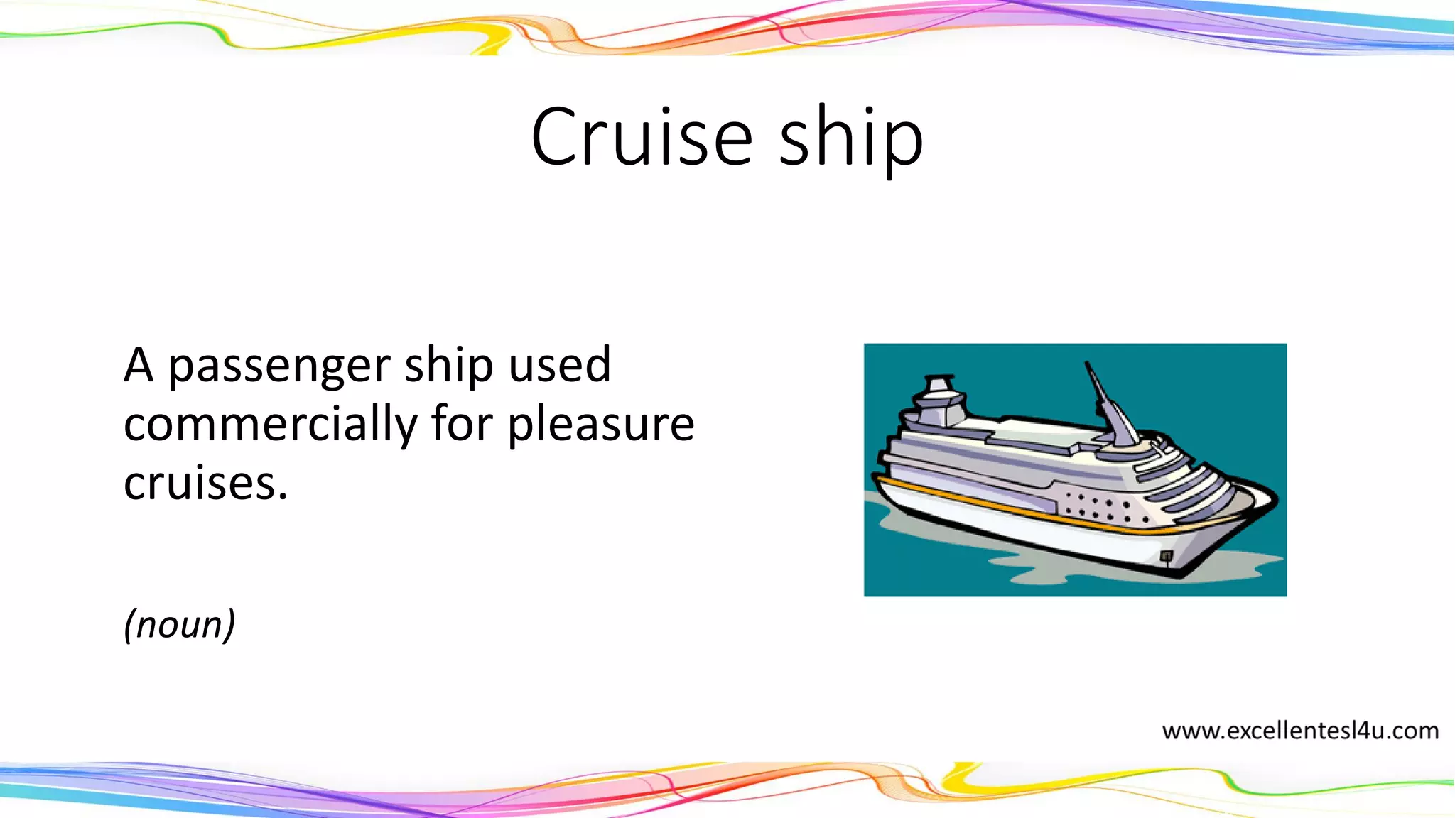 Cruise ship
A passenger ship used
commercially for pleasure
cruises.
(noun)
 